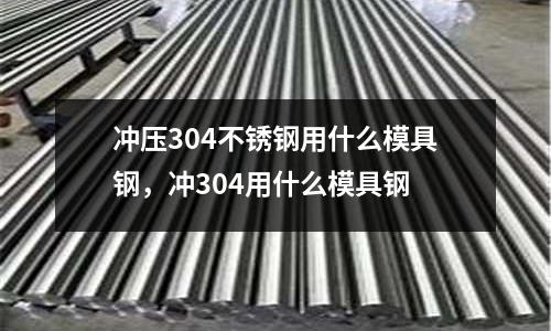 沖壓304不銹鋼用什么模具鋼，沖304用什么模具鋼