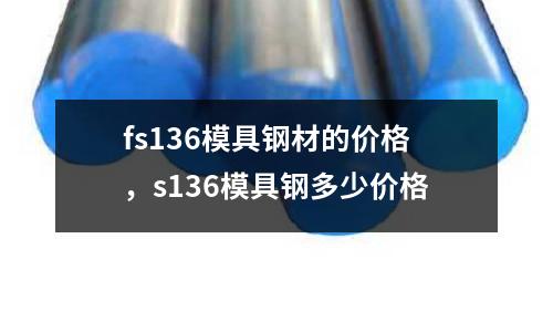 fs136模具鋼材的價格，s136模具鋼多少價格