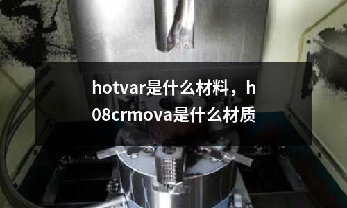 hotvar是什么材料，h08crmova是什么材質