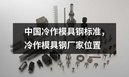中國冷作模具鋼標準，冷作模具鋼廠家位置