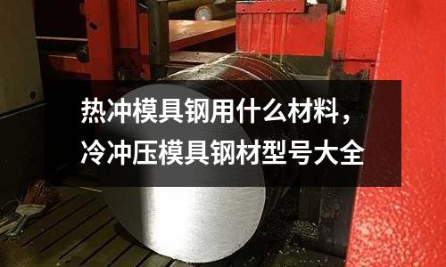 熱沖模具鋼用什么材料，冷沖壓模具鋼材型號大全