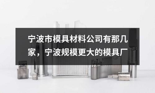 寧波市模具材料公司有那幾家，寧波規模更大的模具廠