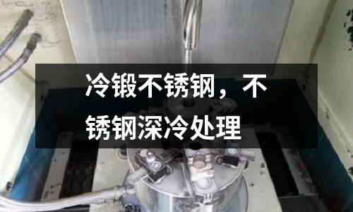 冷鍛不銹鋼，不銹鋼深冷處理