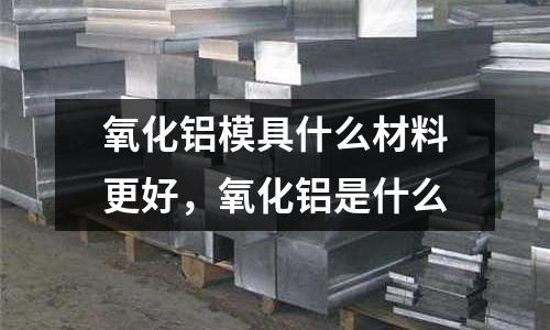 氧化鋁模具什么材料更好，氧化鋁是什么