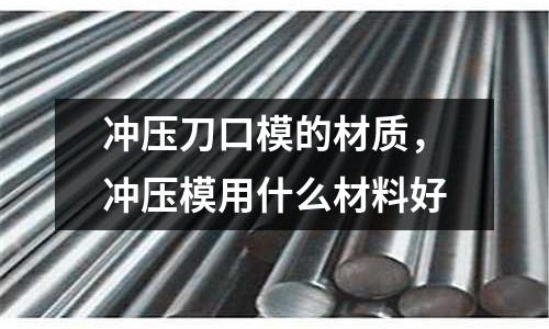 沖壓刀口模的材質(zhì)，沖壓模用什么材料好
