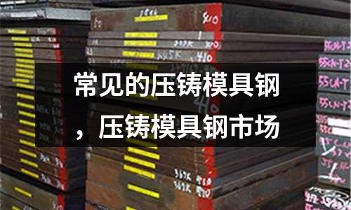 常見的壓鑄模具鋼，壓鑄模具鋼市場