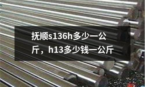 撫順s136h多少一公斤，h13多少錢一公斤