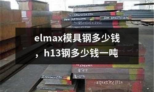 elmax模具鋼多少錢，h13鋼多少錢一噸
