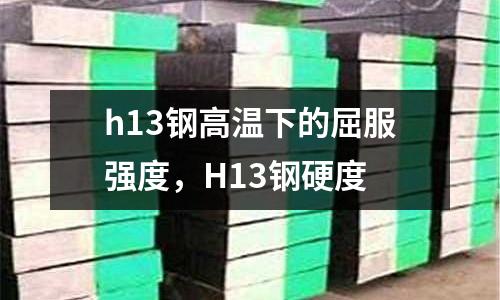h13鋼高溫下的屈服強度，H13鋼硬度