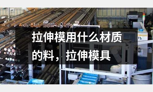 拉伸模用什么材質(zhì)的料，拉伸模具