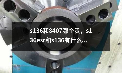 s136和8407哪個貴，s136esr和s136有什么區別