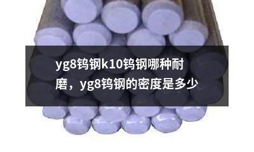 yg8鎢鋼k10鎢鋼哪種耐磨，yg8鎢鋼的密度是多少