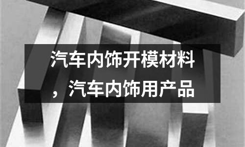 汽車內(nèi)飾開模材料，汽車內(nèi)飾用產(chǎn)品