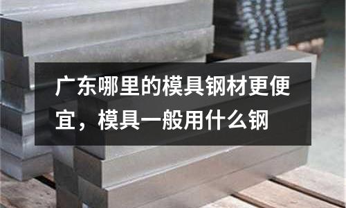 廣東哪里的模具鋼材更便宜，模具一般用什么鋼