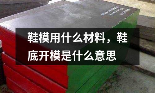 鞋模用什么材料，鞋底開(kāi)模是什么意思