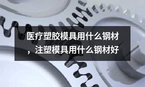 醫療塑膠模具用什么鋼材，注塑模具用什么鋼材好