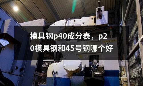 模具鋼p40成分表，p20模具鋼和45號鋼哪個好
