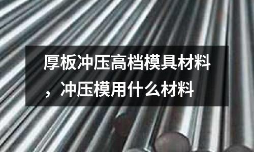 厚板沖壓高檔模具材料，沖壓模用什么材料