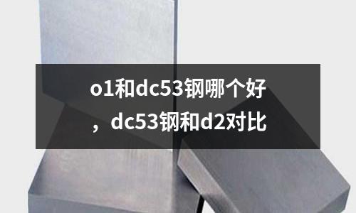 o1和dc53鋼哪個好，dc53鋼和d2對比