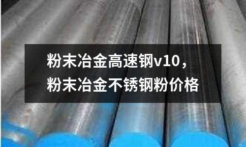 粉末冶金高速鋼v10，粉末冶金不銹鋼粉價(jià)格