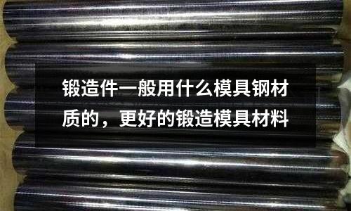 鍛造件一般用什么模具鋼材質(zhì)的，更好的鍛造模具材料