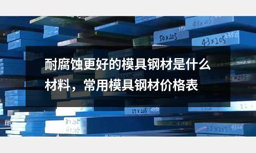 耐腐蝕更好的模具鋼材是什么材料，常用模具鋼材價(jià)格表