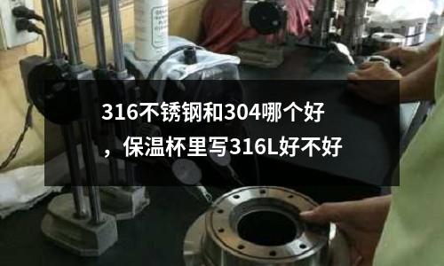 316不銹鋼和304哪個好，保溫杯里寫316L好不好