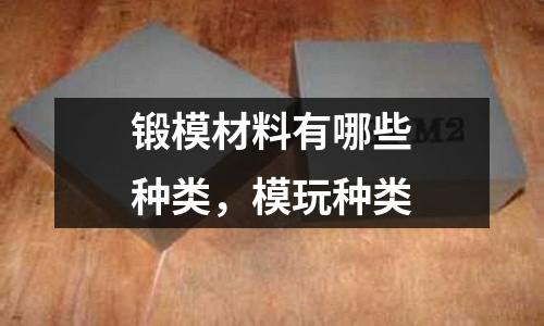 鍛模材料有哪些種類，模玩種類
