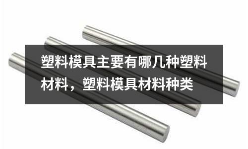 塑料模具主要有哪幾種塑料材料，塑料模具材料種類