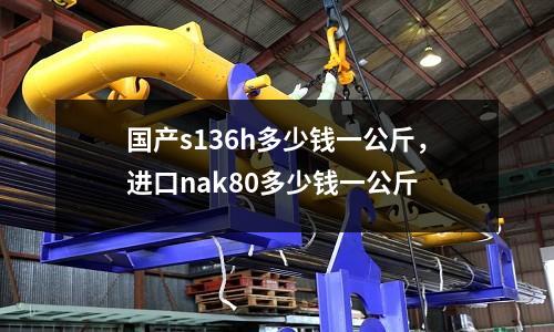 國產s136h多少錢一公斤，進口nak80多少錢一公斤