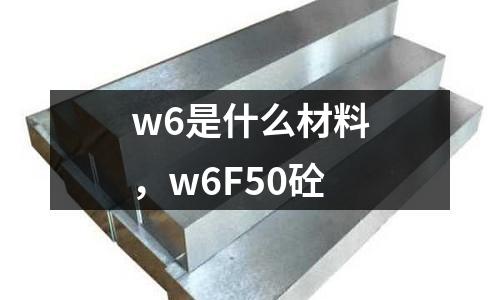 w6是什么材料，w6F50砼