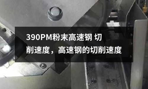 390PM粉末高速鋼 切削速度，高速鋼的切削速度