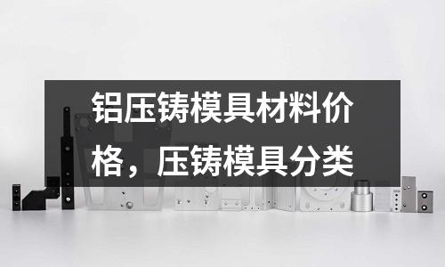鋁壓鑄模具材料價(jià)格，壓鑄模具分類