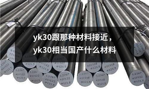 yk30跟那種材料接近，yk30相當國產什么材料