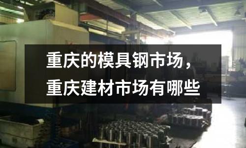 重慶的模具鋼市場，重慶建材市場有哪些