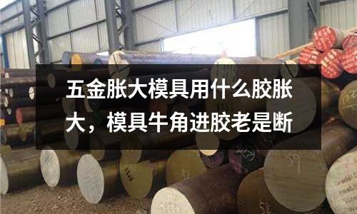 五金脹大模具用什么膠脹大，模具牛角進膠老是斷