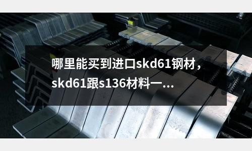 哪里能買到進口skd61鋼材，skd61跟s136材料一樣嗎