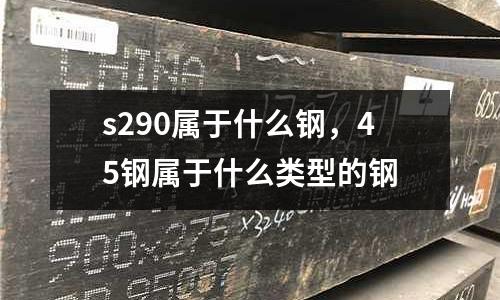 s290屬于什么鋼，45鋼屬于什么類型的鋼