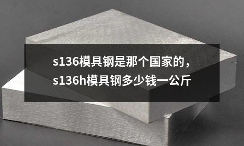 s136模具鋼是那個(gè)國(guó)家的，s136h模具鋼多少錢(qián)一公斤