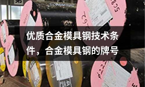 優(yōu)質(zhì)合金模具鋼技術(shù)條件，合金模具鋼的牌號(hào)