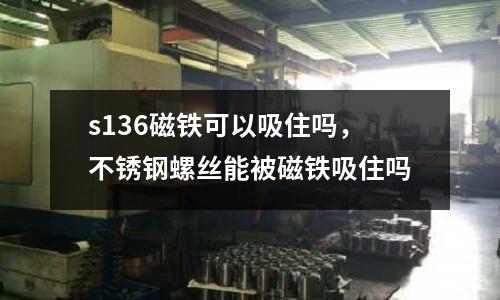 s136磁鐵可以吸住嗎，不銹鋼螺絲能被磁鐵吸住嗎