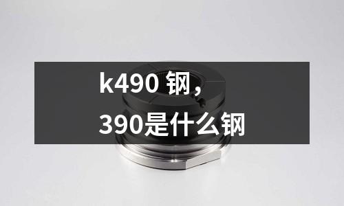 k490 鋼，390是什么鋼