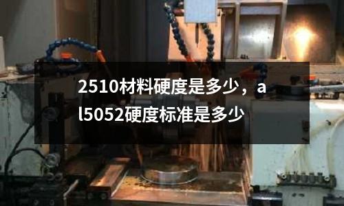 2510材料硬度是多少，al5052硬度標準是多少