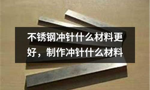 不銹鋼沖針什么材料更好，制作沖針什么材料