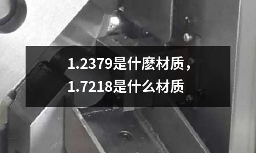 1.2379是什麼材質(zhì)，1.7218是什么材質(zhì)