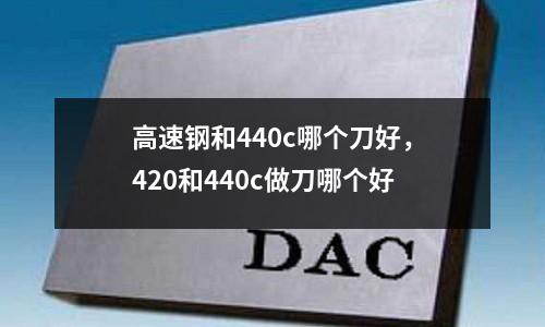 高速鋼和440c哪個刀好，420和440c做刀哪個好