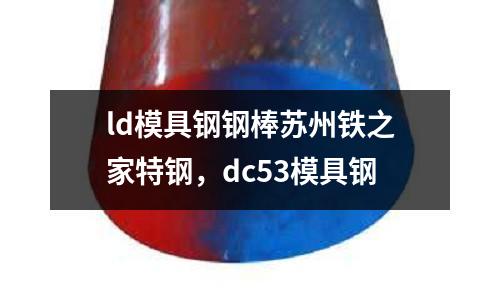 ld模具鋼鋼棒蘇州鐵之家特鋼，dc53模具鋼