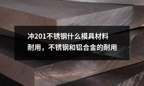 沖201不銹鋼什么模具材料耐用，不銹鋼和鋁合金的耐用