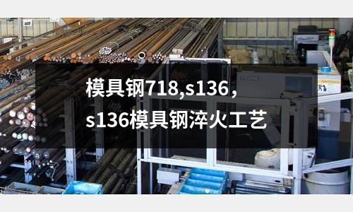 模具鋼718,s136，s136模具鋼淬火工藝