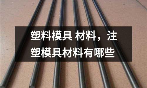塑料模具 材料，注塑模具材料有哪些